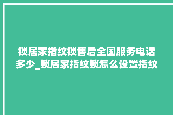 锁居家指纹锁售后全国服务电话多少_锁居家指纹锁怎么设置指纹 。指纹锁