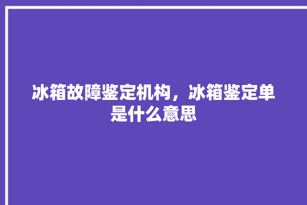 冰箱故障鉴定机构，冰箱鉴定单是什么意思