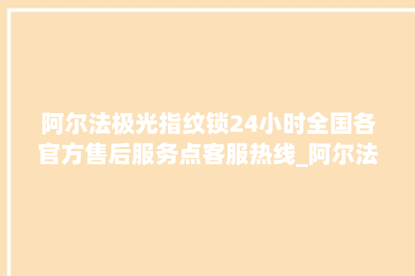 阿尔法极光指纹锁24小时全国各官方售后服务点客服热线_阿尔法极光指纹锁初始管理员密码忘了 。阿尔法