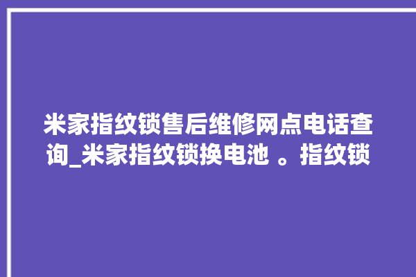 米家指纹锁售后维修网点电话查询_米家指纹锁换电池 。指纹锁