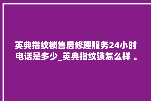 英典指纹锁售后修理服务24小时电话是多少_英典指纹锁怎么样 。指纹锁