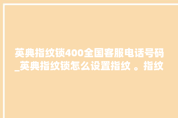 英典指纹锁400全国客服电话号码_英典指纹锁怎么设置指纹 。指纹锁