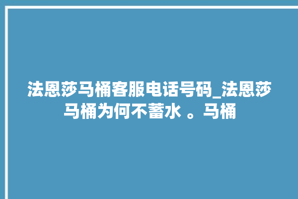 法恩莎马桶客服电话号码_法恩莎马桶为何不蓄水 。马桶