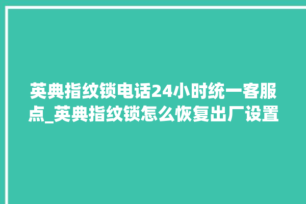 英典指纹锁电话24小时统一客服点_英典指纹锁怎么恢复出厂设置 。指纹锁