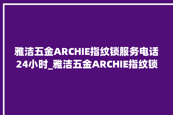 雅洁五金ARCHIE指纹锁服务电话24小时_雅洁五金ARCHIE指纹锁换电池 。指纹锁