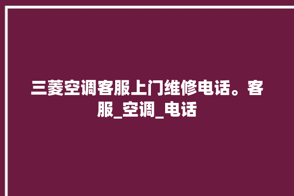 三菱空调客服上门维修电话。客服_空调_电话