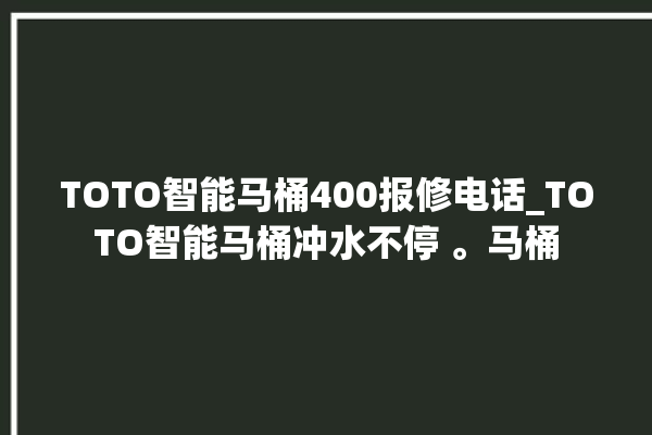 TOTO智能马桶400报修电话_TOTO智能马桶冲水不停 。马桶