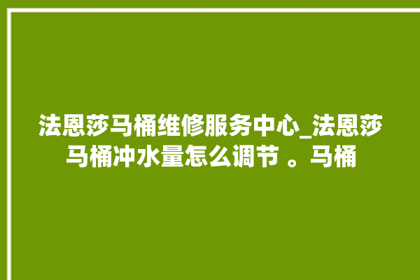 法恩莎马桶维修服务中心_法恩莎马桶冲水量怎么调节 。马桶