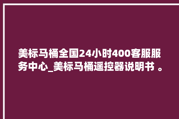 美标马桶全国24小时400客服服务中心_美标马桶遥控器说明书 。马桶