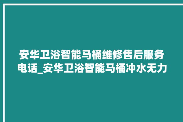 安华卫浴智能马桶维修售后服务电话_安华卫浴智能马桶冲水无力怎么解决 。马桶