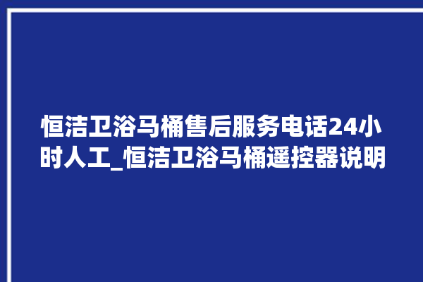 恒洁卫浴马桶售后服务电话24小时人工_恒洁卫浴马桶遥控器说明书 。马桶