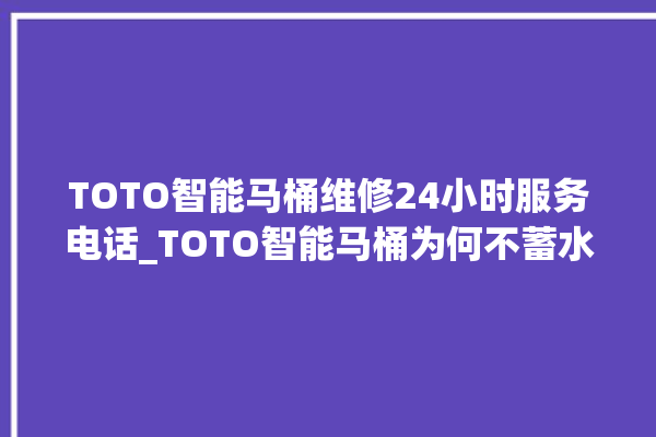 TOTO智能马桶维修24小时服务电话_TOTO智能马桶为何不蓄水 。马桶