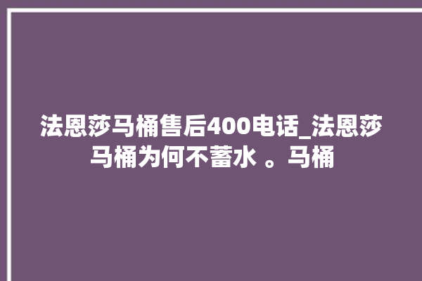 法恩莎马桶售后400电话_法恩莎马桶为何不蓄水 。马桶