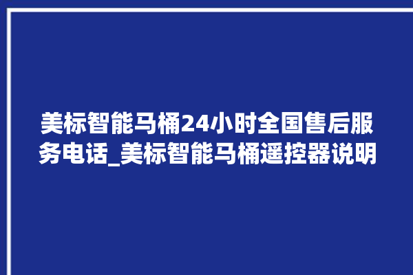 美标智能马桶24小时全国售后服务电话_美标智能马桶遥控器说明书 。马桶