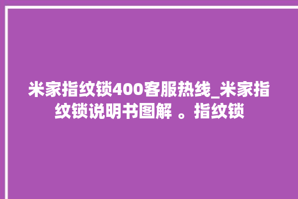 米家指纹锁400客服热线_米家指纹锁说明书图解 。指纹锁