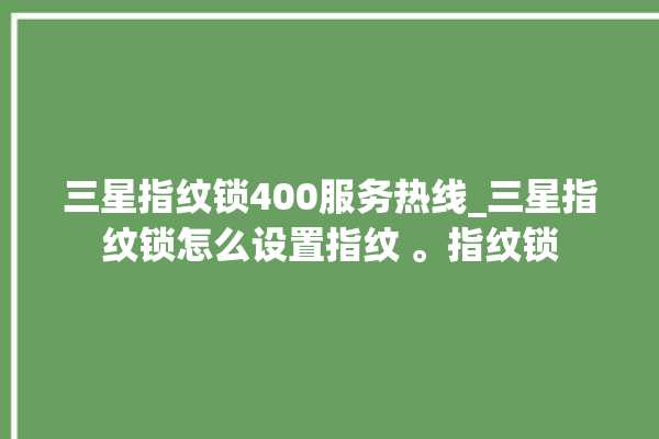 三星指纹锁400服务热线_三星指纹锁怎么设置指纹 。指纹锁