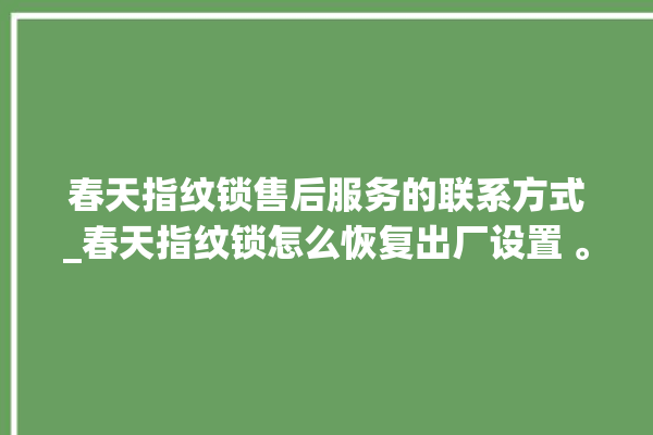 春天指纹锁售后服务的联系方式_春天指纹锁怎么恢复出厂设置 。春天