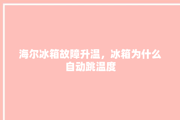 海尔冰箱故障升温，冰箱为什么自动跳温度