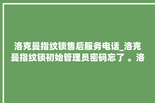 洛克曼指纹锁售后服务电话_洛克曼指纹锁初始管理员密码忘了 。洛克