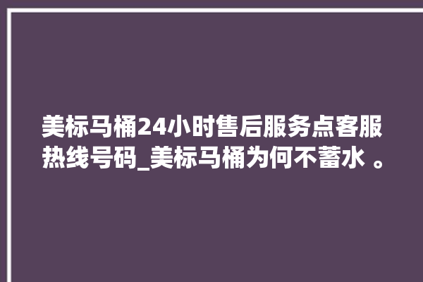 美标马桶24小时售后服务点客服热线号码_美标马桶为何不蓄水 。马桶