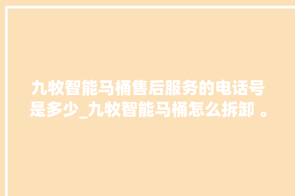 九牧智能马桶售后服务的电话号是多少_九牧智能马桶怎么拆卸 。马桶