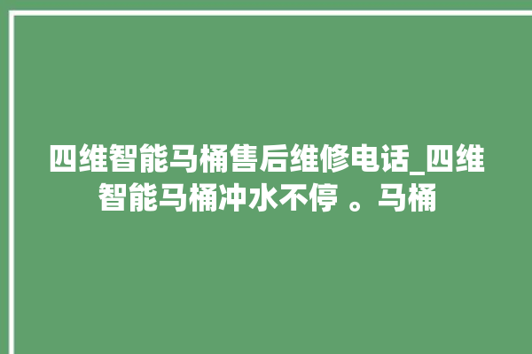 四维智能马桶售后维修电话_四维智能马桶冲水不停 。马桶