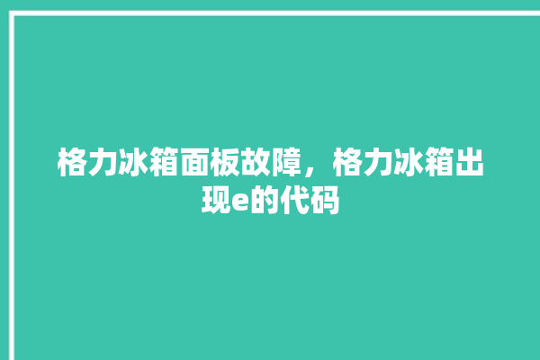 格力冰箱面板故障，格力冰箱出现e的代码