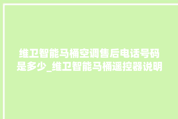 维卫智能马桶空调售后电话号码是多少_维卫智能马桶遥控器说明书 。马桶