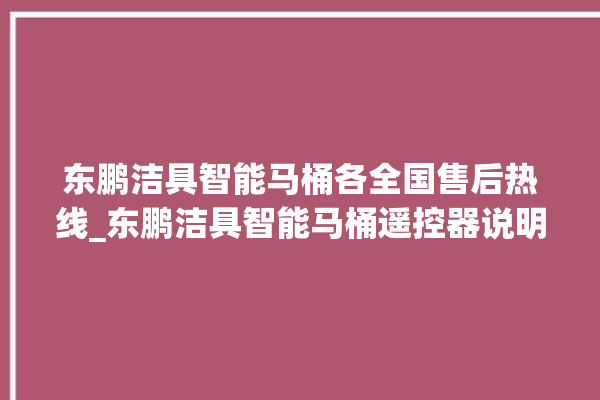 东鹏洁具智能马桶各全国售后热线_东鹏洁具智能马桶遥控器说明书 。马桶