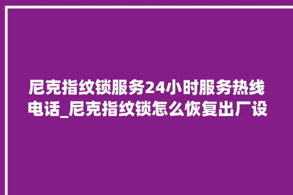 尼克指纹锁服务24小时服务热线电话_尼克指纹锁怎么恢复出厂设置 。尼克