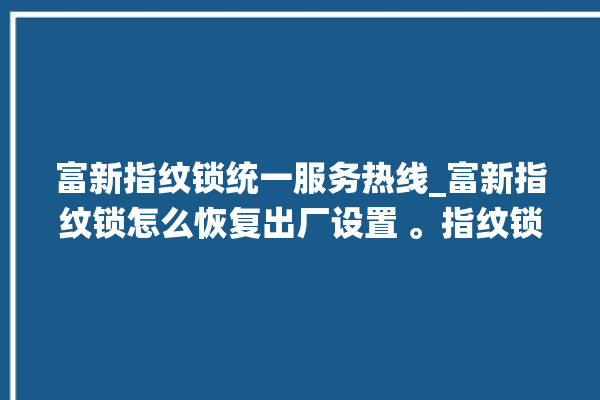 富新指纹锁统一服务热线_富新指纹锁怎么恢复出厂设置 。指纹锁