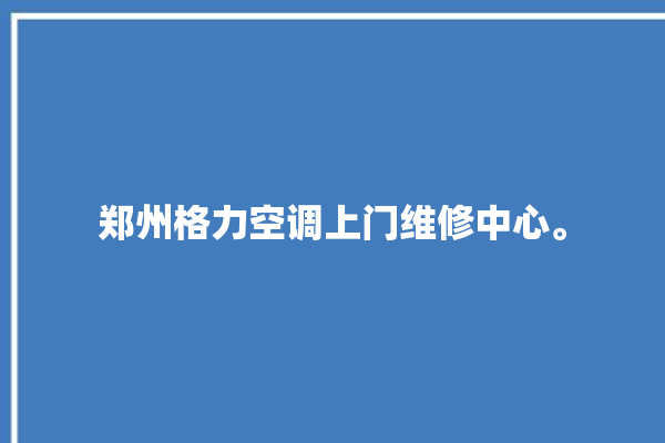 郑州格力空调上门维修中心。