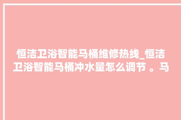 恒洁卫浴智能马桶维修热线_恒洁卫浴智能马桶冲水量怎么调节 。马桶