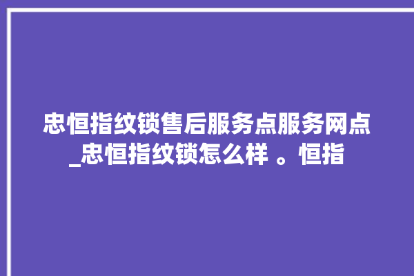 忠恒指纹锁售后服务点服务网点_忠恒指纹锁怎么样 。恒指