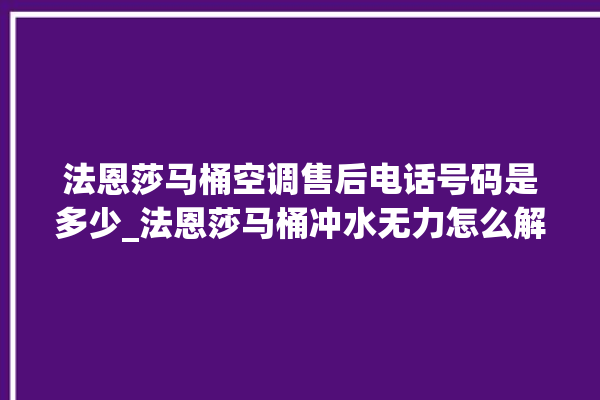 法恩莎马桶空调售后电话号码是多少_法恩莎马桶冲水无力怎么解决 。马桶