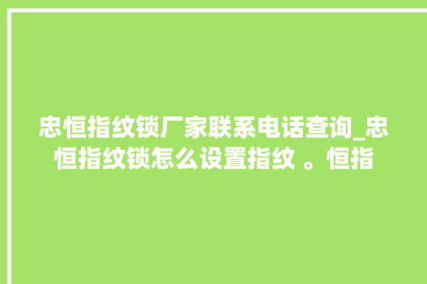 忠恒指纹锁厂家联系电话查询_忠恒指纹锁怎么设置指纹 。恒指