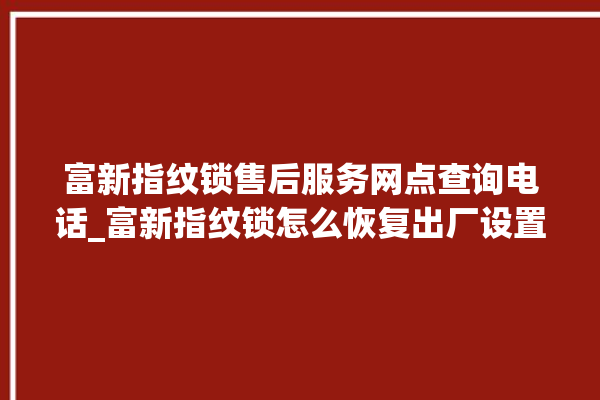 富新指纹锁售后服务网点查询电话_富新指纹锁怎么恢复出厂设置 。指纹锁