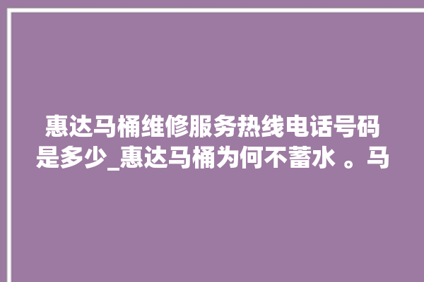 惠达马桶维修服务热线电话号码是多少_惠达马桶为何不蓄水 。马桶