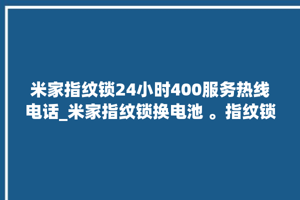 米家指纹锁24小时400服务热线电话_米家指纹锁换电池 。指纹锁