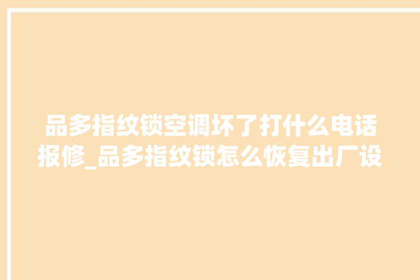 品多指纹锁空调坏了打什么电话报修_品多指纹锁怎么恢复出厂设置 。多指