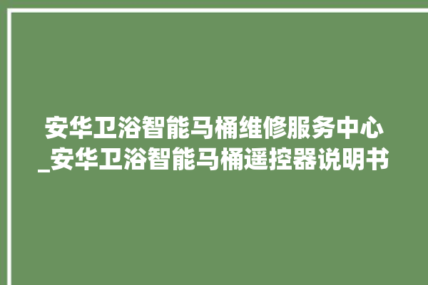 安华卫浴智能马桶维修服务中心_安华卫浴智能马桶遥控器说明书 。马桶