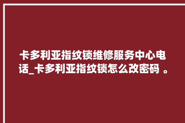 卡多利亚指纹锁维修服务中心电话_卡多利亚指纹锁怎么改密码 。多利亚