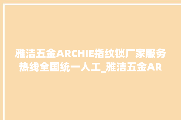 雅洁五金ARCHIE指纹锁厂家服务热线全国统一人工_雅洁五金ARCHIE指纹锁怎么改密码 。指纹锁