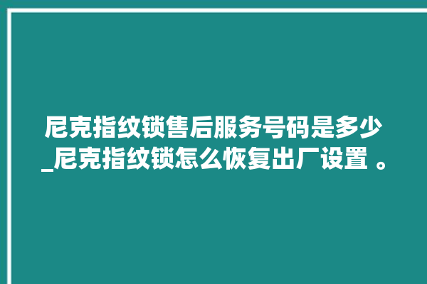 尼克指纹锁售后服务号码是多少_尼克指纹锁怎么恢复出厂设置 。尼克