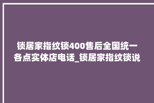 锁居家指纹锁400售后全国统一各点实体店电话_锁居家指纹锁说明书图解 。指纹锁