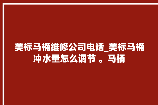 美标马桶维修公司电话_美标马桶冲水量怎么调节 。马桶