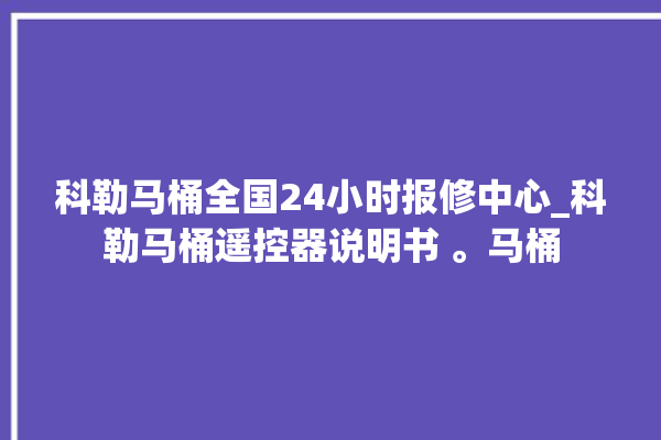 科勒马桶全国24小时报修中心_科勒马桶遥控器说明书 。马桶