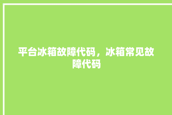 平台冰箱故障代码，冰箱常见故障代码