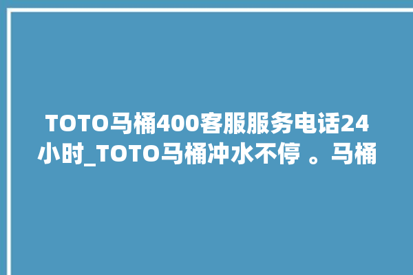 TOTO马桶400客服服务电话24小时_TOTO马桶冲水不停 。马桶