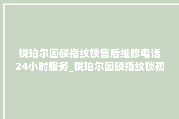 锐珀尔因硕指纹锁售后维修电话24小时服务_锐珀尔因硕指纹锁初始管理员密码忘了 。指纹锁